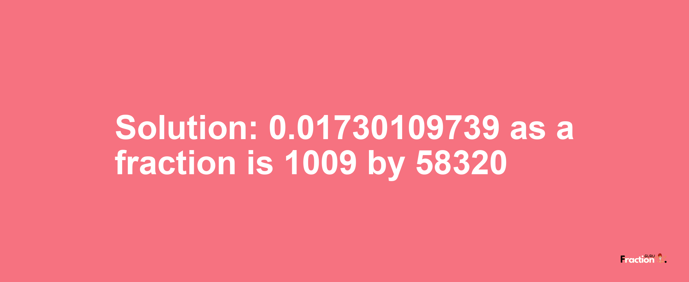 Solution:0.01730109739 as a fraction is 1009/58320